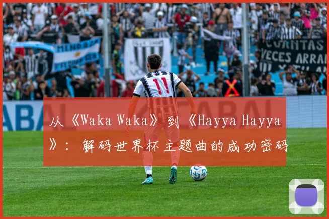 从《Waka Waka》到《Hayya Hayya》：解码世界杯主题曲的成功密码