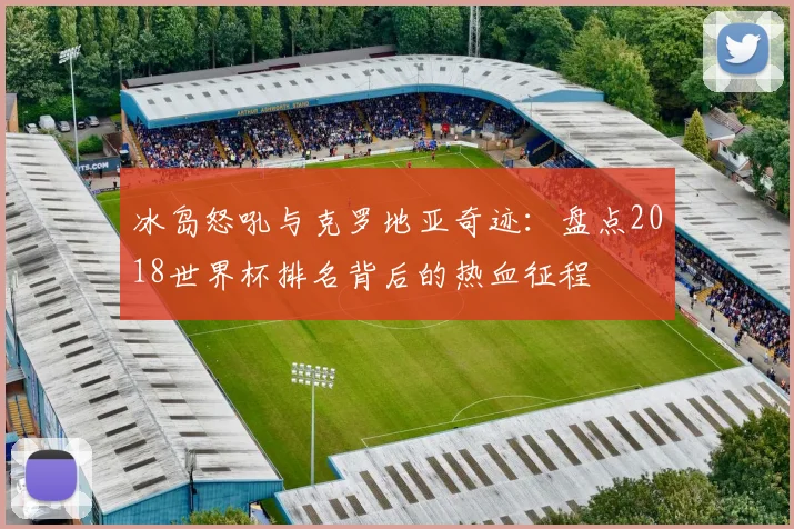 冰岛怒吼与克罗地亚奇迹：盘点2018世界杯排名背后的热血征程