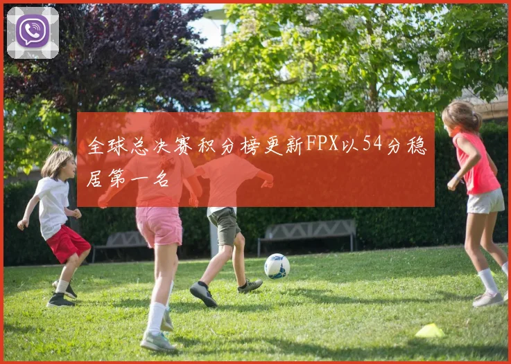 全球总决赛积分榜更新FPX以54分稳居第一名