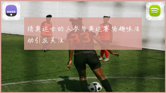 猜奥运会的人参与奥运赛场趣味活动引发关注