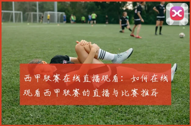 西甲联赛在线直播观看：如何在线观看西甲联赛的直播与比赛推荐