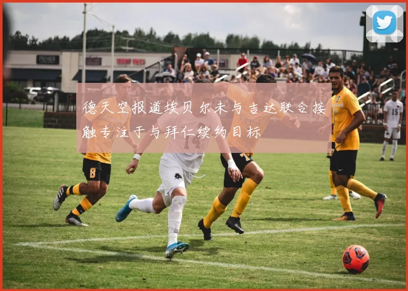 德天空报道埃贝尔未与吉达联合接触专注于与拜仁续约目标