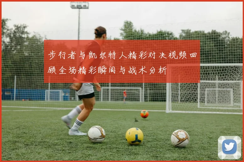 步行者与凯尔特人精彩对决视频回顾全场精彩瞬间与战术分析